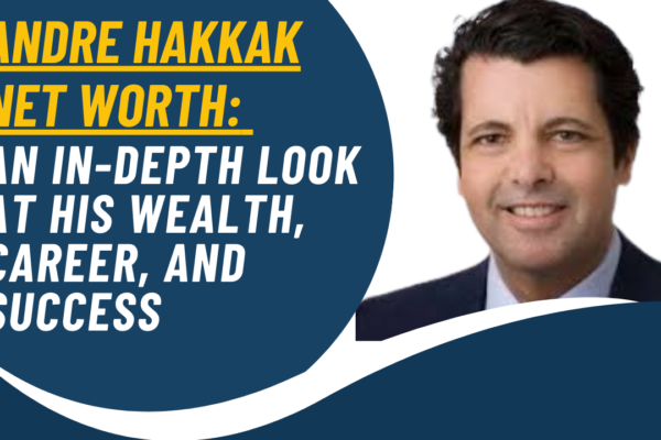 Andre Hakkak Net Worth: An In-Depth Look at His Wealth, Career, and Success