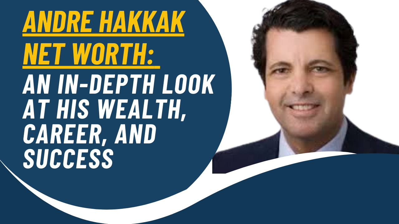 Andre Hakkak Net Worth: An In-Depth Look at His Wealth, Career, and Success