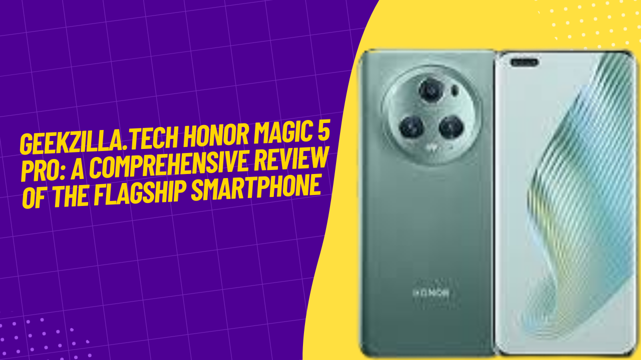 Geekzilla.tech Honor Magic 5 Pro: A Comprehensive Review of the Flagship Smartphone